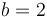 b = 2