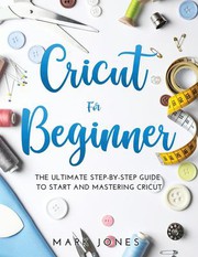 Cover of: Cricut for Beginner: The Ultimate Step-By-Step Guide to Start and Mastering Cricut