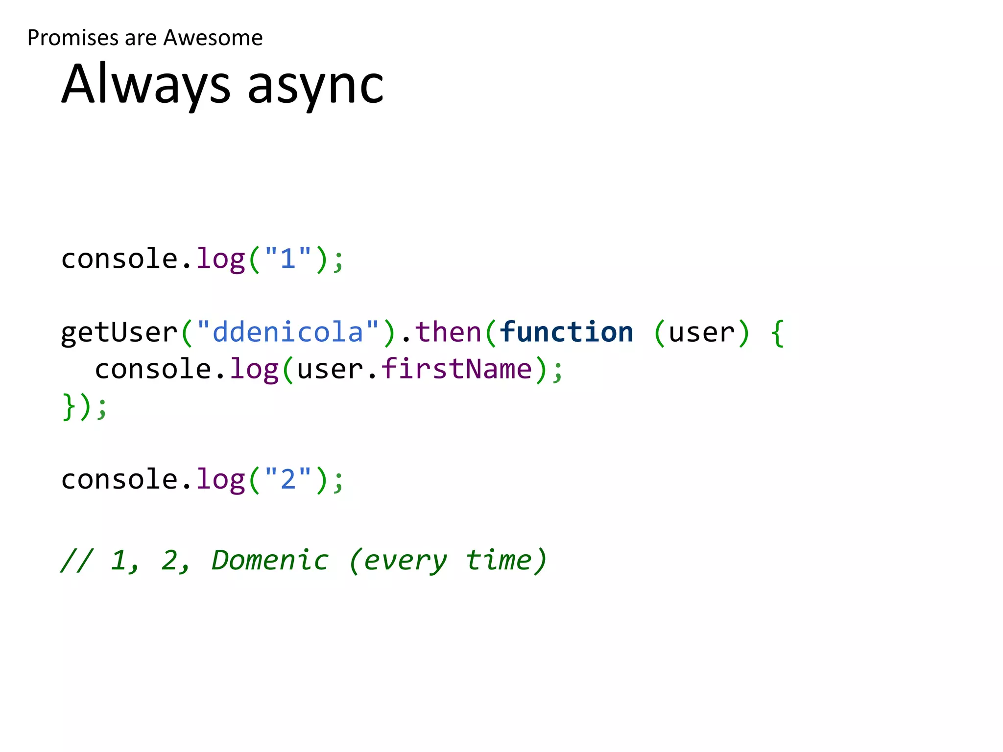 Promises are Awesome

  Always async

  console.log("1");

  getUser("ddenicola").then(function (user) {
    console.log(user.firstName);
  });

  console.log("2");

  // 1, 2, Domenic (every time)
 