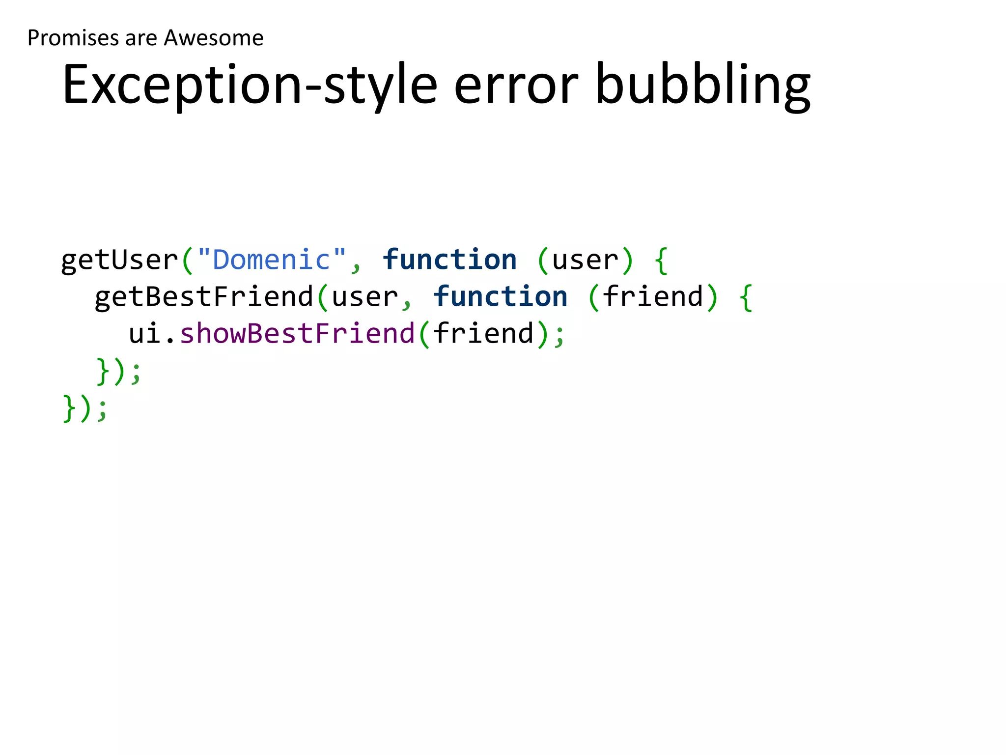 Promises are Awesome

  Exception-style error bubbling

  getUser("Domenic", function (user) {
    getBestFriend(user, function (friend) {
      ui.showBestFriend(friend);
    });
  });
 