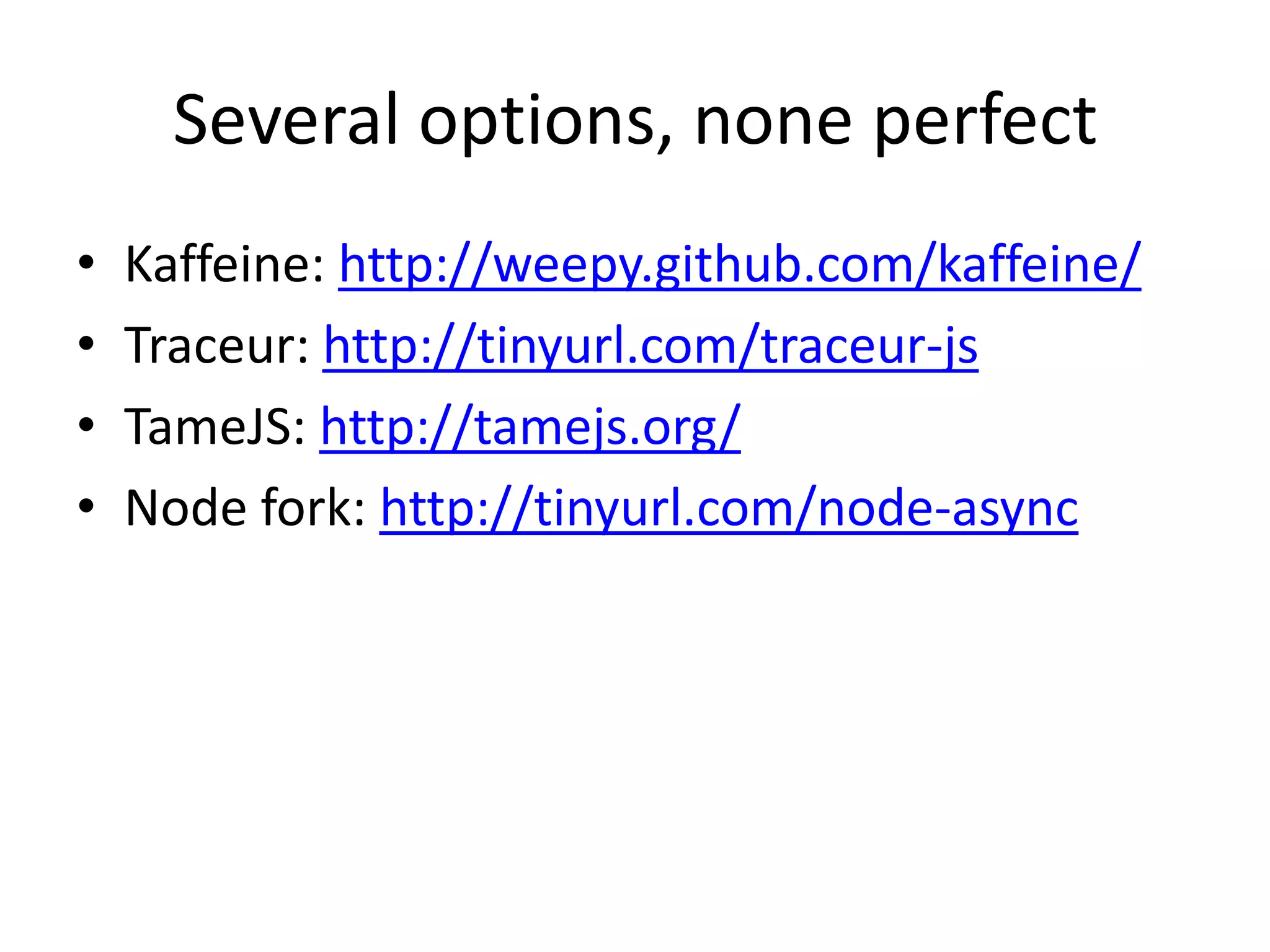 Several options, none perfect
•   Kaffeine: http://weepy.github.com/kaffeine/
•   Traceur: http://tinyurl.com/traceur-js
•   TameJS: http://tamejs.org/
•   Node fork: http://tinyurl.com/node-async
 