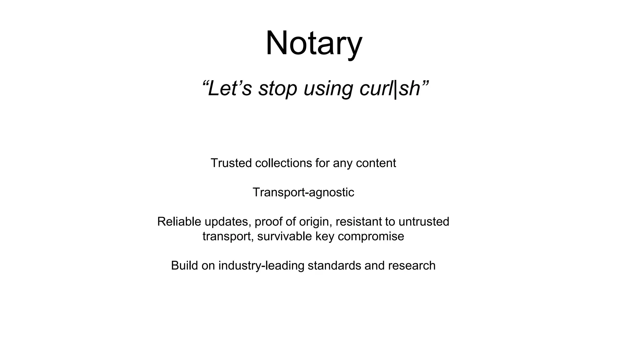 Notary
“Let’s stop using curl|sh”
Trusted collections for any content
Transport-agnostic
Reliable updates, proof of origin, resistant to untrusted
transport, survivable key compromise
Build on industry-leading standards and research
 