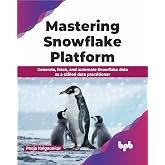 Mastering Snowflake Platform: Generate, fetch, and automate Snowflake data as a skilled data practitioner (English Edition)