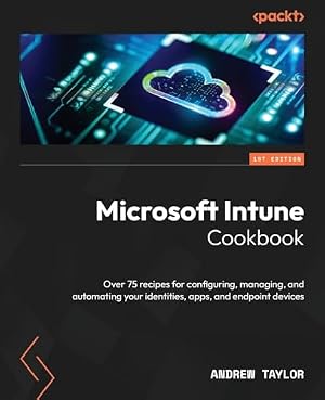 Book cover Microsoft Intune Cookbook: Over 75 recipes for configuring, managing, and automating your identities, apps, and endpoint devices