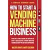 How to Start a Vending Machine Business: Earn Full-Time Income on Autopilot with a Successful Vending Machine Business even if You Got Zero Experience (A Complete Beginner's Guide)