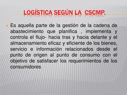 (http://cscmp.org/)LOGÍSTICA SEGÚN LA  CSCMP.  
Es aquella parte de la gestión de la cadena de 
abastecimiento que planific