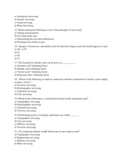 a) Geological surveying  
b) Geodic surveying  
c) Land surveying  
d) Plane Surveying  
15. Which among the following is one