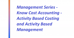 Management Series - Know Cost Accounting - Activity Based Costing and Activity Based Management Management Series - Know Cost Accounting - Activity Based Costing and Activity Based Management