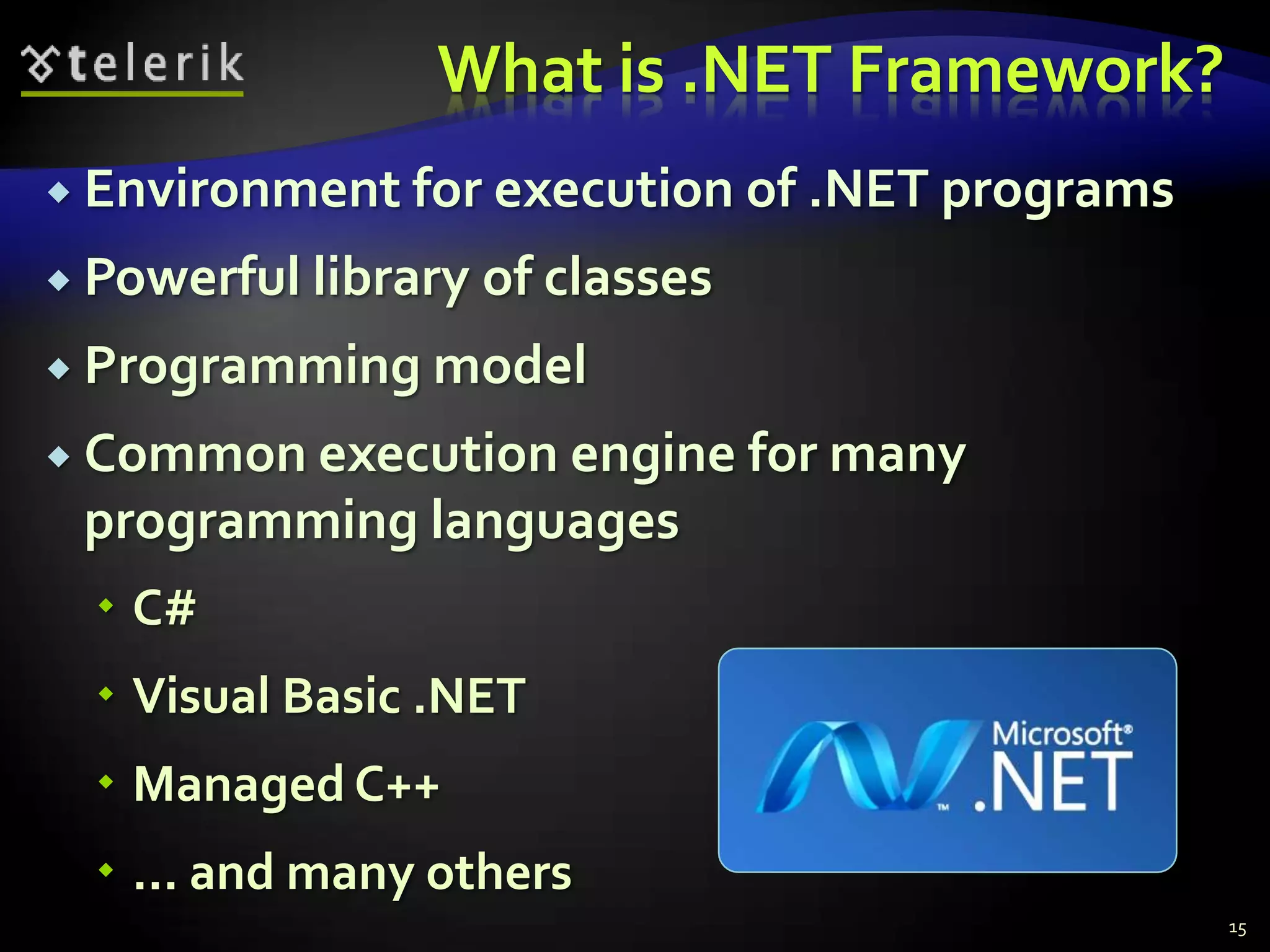 What is .NET Framework?
 Environment for execution of .NET programs
 Powerful library of classes
 Programming model
 Common execution engine for many
programming languages
 C#
 Visual Basic .NET
 Managed C++
 ... and many others
15
 