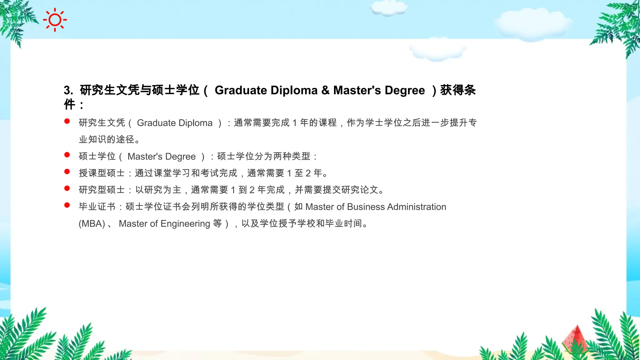 3. 研究生文凭与硕士学位（ Graduate Diploma & Master's Degree ）获得条
件：
 研究生文凭（ Graduate Diploma ）：通常需要完成 1 年的课程，作为学士学位之后进一步提升专
业知识的途径。
 硕士学位（ Master's Degree ）：硕士学位分为两种类型：
 授课型硕士：通过课堂学习和考试完成，通常需要 1 至 2 年。
 研究型硕士：以研究为主，通常需要 1 到 2 年完成，并需要提交研究论文。
 毕业证书：硕士学位证书会列明所获得的学位类型（如 Master of Business Administration
(MBA) 、 Master of Engineering 等），以及学位授予学校和毕业时间。
 
