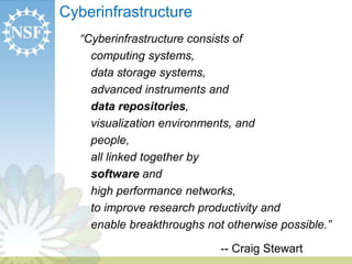 Cyberinfrastructure
“Cyberinfrastructure consists of
computing systems,
data storage systems,
advanced instruments and
data repositories,
visualization environments, and
people,
all linked together by
software and
high performance networks,
to improve research productivity and
enable breakthroughs not otherwise possible.”
-- Craig Stewart
 