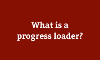 What is a
progress loader?
 