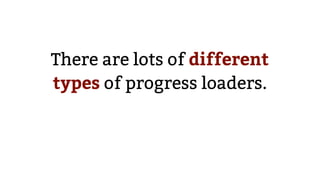There are lots of different
types of progress loaders.
 