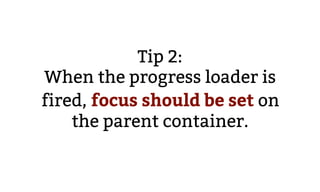 Tip 2:
When the progress loader is
fired, focus should be set on
the parent container.
 