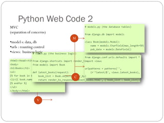 Python Web Code 2
MVC
(separation of concerns)
•model s: data, db
•urls : rounting control
•views: business logic
M
C
V
 