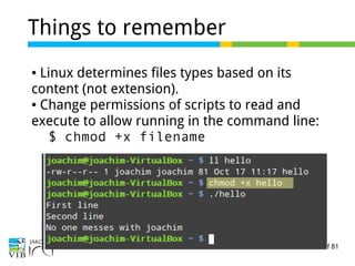 20 of 81
Things to remember
● Linux determines files types based on its
content (not extension).
● Change permissions of scripts to read and
execute to allow running in the command line:
$ chmod +x filename
 
