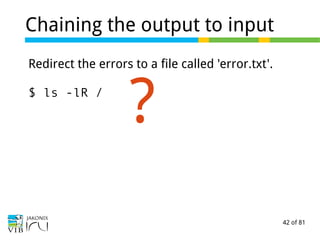 42 of 81
Chaining the output to input
Redirect the errors to a file called 'error.txt'.
$ ls -lR /
?
 