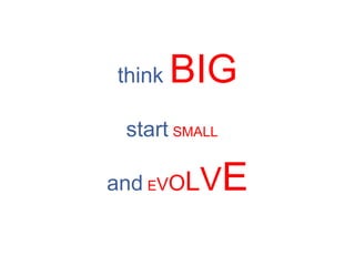 think  BIG start   SMALL   and   E V O L V E 