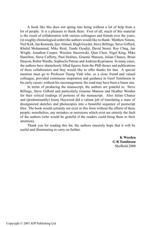 A book like this does not spring into being without a lot of help from a
         lot of people. It is a pleasure to thank them. First of all, much of this material
         is the result of collaboration with various colleagues and friends over the years;
         (in roughly chronological order) the authors would like to thank: Matthew Simon,
         Neil Kirk, Ian Kennedy, Ijaz Ahmed, Hugh Goyder, Steve Billings, Steve Gifford,
         Khalid Mohammad, Mike Reid, Tunde Oyadiji, David Storer, Roy Chng, Jan
         Wright, Jonathon Cooper, Wieslaw Staszewski, Qian Chen, Nigel King, Mike
         Hamilton, Steve Cafferty, Paul Holmes, Graeme Manson, Julian Chance, Brian
         Deacon, Robin Wardle, Sophoclis Patsias and Andreas Kyprianou. In many cases,
         the authors have shamelessly lifted ﬁgures from the PhD theses and publications
         of these collaborators and they would like to offer thanks for that. A special
         mention must go to Professor Tuong Vinh who, as a close friend and valued
         colleague, provided continuous inspiration and guidance to Geof Tomlinson in
         his early career; without his encouragement, the road may have been a linear one.
               In terms of producing the manuscript, the authors are grateful to: Steve
         Billings, Steve Gifford and particularly Graeme Manson and Heather Worden
         for their critical readings of portions of the manuscript. Also Julian Chance
         and (predominantly) Jonny Haywood did a valiant job of translating a mass of
         disorganized sketches and photocopies into a beautiful sequence of postscript
         ﬁles. The book would certainly not exist in this form without the efforts of these
         people; nonetheless, any mistakes or omissions which exist are entirely the fault
         of the authors (who would be grateful if the readers could bring them to their
         attention).
               Thank you for reading this far, the authors sincerely hope that it will be
         useful and illuminating to carry on further.

                                                                              K Worden
                                                                          G R Tomlinson
                                                                           Shefﬁeld 2000




Copyright © 2001 IOP Publishing Ltd
 