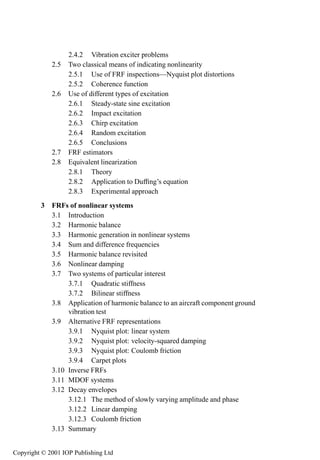 viii           Contents

                      2.4.2 Vibration exciter problems                                 59
                2.5   Two classical means of indicating nonlinearity                   59
                      2.5.1 Use of FRF inspections—Nyquist plot distortions            60
                      2.5.2 Coherence function                                         62
                2.6   Use of different types of excitation                             65
                      2.6.1 Steady-state sine excitation                               66
                      2.6.2 Impact excitation                                          67
                      2.6.3 Chirp excitation                                           68
                      2.6.4 Random excitation                                          68
                      2.6.5 Conclusions                                                69
                2.7   FRF estimators                                                   69
                2.8   Equivalent linearization                                         72
                      2.8.1 Theory                                                     72
                      2.8.2 Application to Dufﬁng’s equation                           76
                      2.8.3 Experimental approach                                      78
         3      FRFs of nonlinear systems                                              81
                3.1 Introduction                                                       81
                3.2 Harmonic balance                                                   81
                3.3 Harmonic generation in nonlinear systems                           88
                3.4 Sum and difference frequencies                                     90
                3.5 Harmonic balance revisited                                         91
                3.6 Nonlinear damping                                                  93
                3.7 Two systems of particular interest                                 95
                     3.7.1 Quadratic stiffness                                         95
                     3.7.2 Bilinear stiffness                                          98
                3.8 Application of harmonic balance to an aircraft component ground
                     vibration test                                                   101
                3.9 Alternative FRF representations                                   105
                     3.9.1 Nyquist plot: linear system                                105
                     3.9.2 Nyquist plot: velocity-squared damping                     107
                     3.9.3 Nyquist plot: Coulomb friction                             108
                     3.9.4 Carpet plots                                               109
                3.10 Inverse FRFs                                                     111
                3.11 MDOF systems                                                     112
                3.12 Decay envelopes                                                  122
                     3.12.1 The method of slowly varying amplitude and phase          122
                     3.12.2 Linear damping                                            124
                     3.12.3 Coulomb friction                                          125
                3.13 Summary                                                          125


Copyright © 2001 IOP Publishing Ltd
 