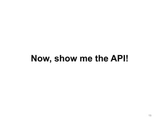 19
Now, show me the API!
 