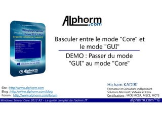Windows Server Core 2012 R2 - Le guide complet de l'admin IT alphorm.com™©
Site : http://www.alphorm.com
Blog : http://www.alphorm.com/blog
Forum : http://www.alphorm.com/forum
Hicham KADIRI
Formateur et Consultant indépendant
Solutions Microsoft, VMware et Citrix
Certifications : MCP, MCSA, MSCE, MCTS
Basculer entre le mode "Core" et
le mode "GUI"
DEMO : Passer du mode
"GUI" au mode "Core"
 