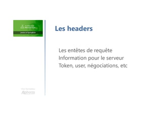 Une formation
Les entêtes de requête
Information pour le serveur
Token, user, négociations, etc
Les headers
 