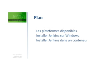 Une formation
Les plateformes disponibles
Installer Jenkins sur Windows
Installer Jenkins dans un conteneur
Plan
 