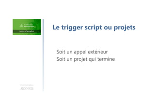Une formation
Soit un appel extérieur
Soit un projet qui termine
Le trigger script ou projets
 
