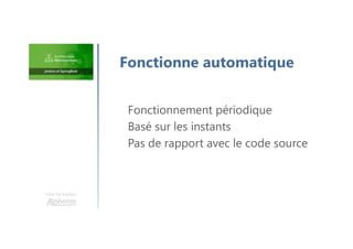 Une formation
Fonctionnement périodique
Basé sur les instants
Pas de rapport avec le code source
Fonctionne automatique
 