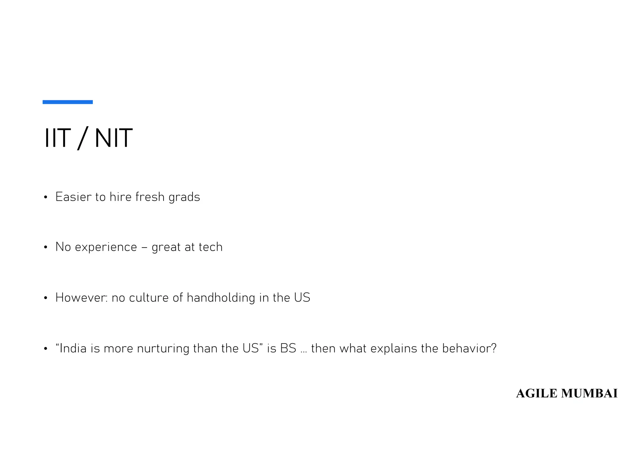 IIT / NIT
• Easier to hire fresh grads
• No experience – great at tech
• However: no culture of handholding in the US
• “India is more nurturing than the US” is BS … then what explains the behavior?
 