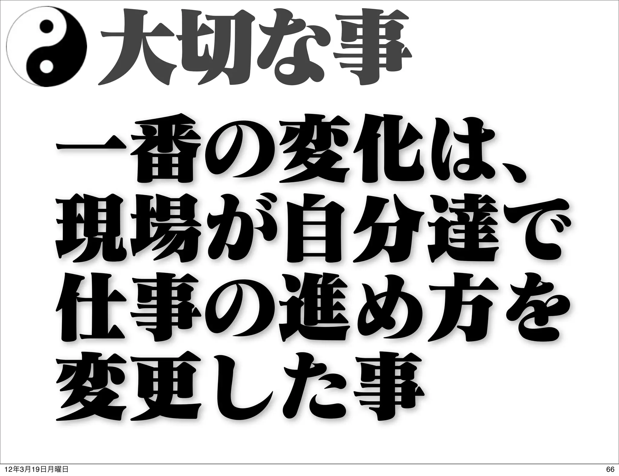 大切な事
        一番の変化は、
        現場が自分達で
        仕事の進め方を
        変更した事
12年3月19日月曜日          66
 
