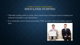 TYPES OF SOCIAL ENGINEERING
SHOULDER SURFING
• “Shoulder surfing refers to using direct observation techniques such as looking over
someone’s shoulder to get information.”
• It is commonly used to obtain passwords, PINs, security codes and similar types of
data.
11
 