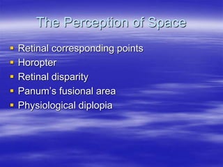The Perception of Space
 Retinal corresponding points
 Horopter
 Retinal disparity
 Panum’s fusional area
 Physiological diplopia
 