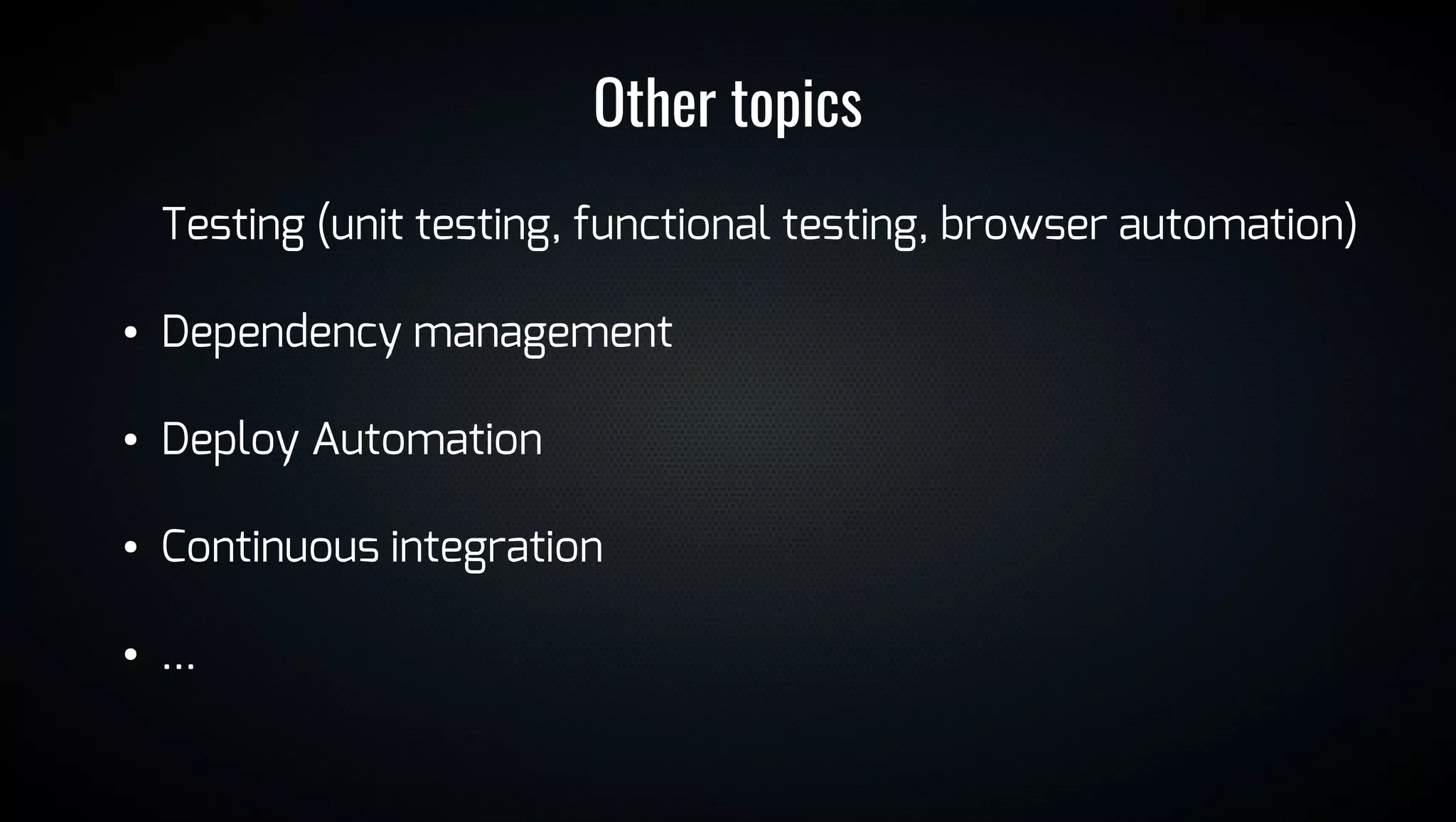 Other topics
Testing (unit testing, functional testing, browser automation)
● Dependency management
● Deploy Automation
● Continuous integration
● ...
 