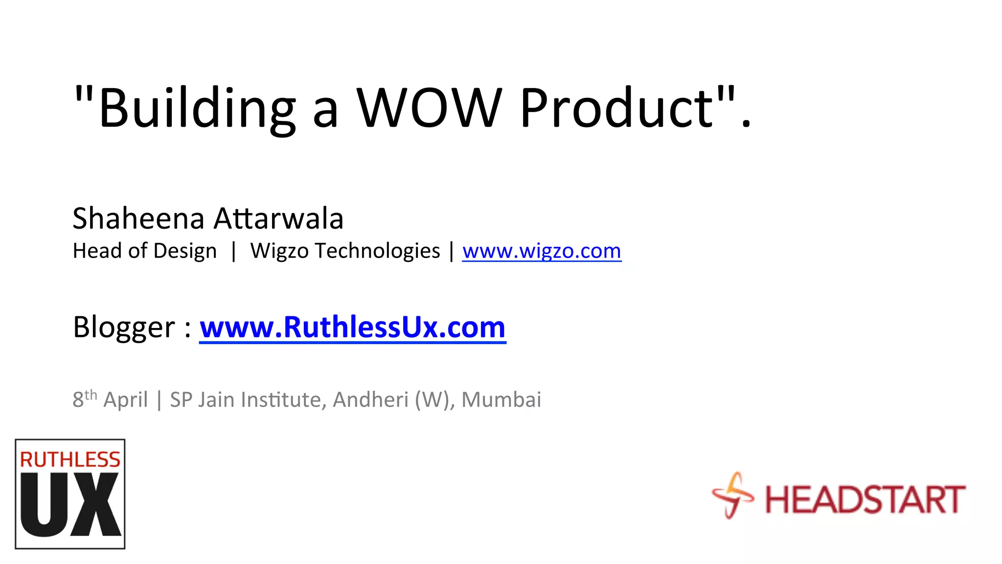 "Building	
  a	
  WOW	
  Product".	
  	
  
	
  Shaheena	
  A7arwala	
  	
  
Head	
  of	
  Design	
  	
  |	
  	
  Wigzo	
  Technologies	
  |	
  www.wigzo.com	
  
	
  
Blogger	
  :	
  www.RuthlessUx.com	
  
	
  
8th	
  April	
  |	
  SP	
  Jain	
  InsFtute,	
  Andheri	
  (W),	
  Mumbai	
  
	
  
 