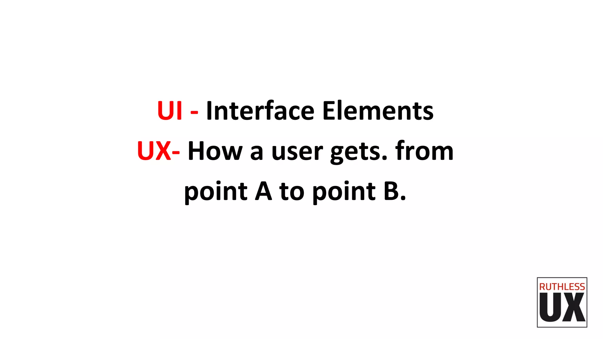 UI	
  -­‐	
  Interface	
  Elements	
  	
  
UX-­‐	
  How	
  a	
  user	
  gets.	
  from	
  
point	
  A	
  to	
  point	
  B.	
  
 