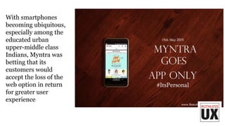 With smartphones
becoming ubiquitous,
especially among the
educated urban
upper-middle class
Indians, Myntra was
betting that its
customers would
accept the loss of the
web option in return
for greater user
experience
 