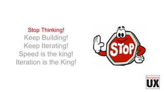 Stop Thinking!
Keep Building!
Keep Iterating!
Speed is the king!
Iteration is the King!
 