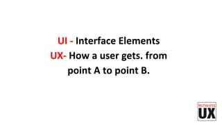 UI	
  -­‐	
  Interface	
  Elements	
  	
  
UX-­‐	
  How	
  a	
  user	
  gets.	
  from	
  
point	
  A	
  to	
  point	
  B.	
  
 