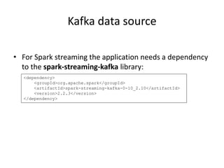 Kafka data source
• For Spark streaming the application needs a dependency
to the spark-streaming-kafka library:
<dependency>
<groupId>org.apache.spark</groupId>
<artifactId>spark-streaming-kafka-0-10_2.10</artifactId>
<version>2.2.3</version>
</dependency>
 