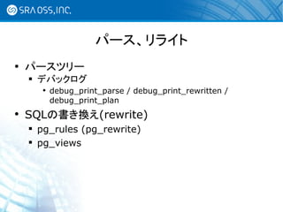 パース、リライト
 パースツリー
   デバックログ
     debug_print_parse / debug_print_rewritten /
      debug_print_plan
 SQLの書き換え(rewrite)
   pg_rules (pg_rewrite)
   pg_views
 