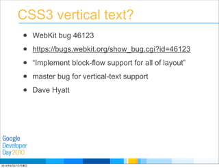 Developer
Day
Google
2010
CSS3 vertical text?
• WebKit bug 46123
• https://bugs.webkit.org/show_bug.cgi?id=46123
• “Implement block-flow support for all of layout”
• master bug for vertical-text support
• Dave Hyatt
2010年9月27日月曜日
 
