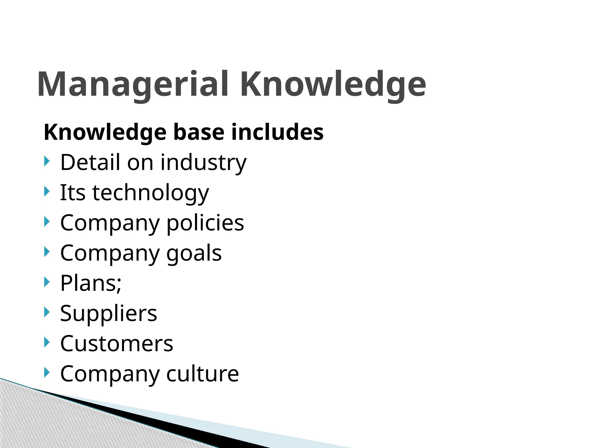 Knowledge base includes
 Detail on industry
 Its technology
 Company policies
 Company goals
 Plans;
 Suppliers
 Customers
 Company culture
Managerial Knowledge
 