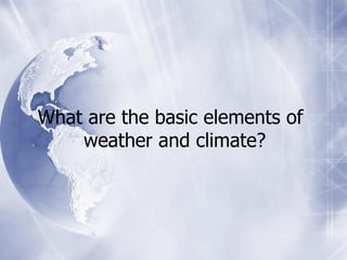What are the basic elements of
    weather and climate?
 
