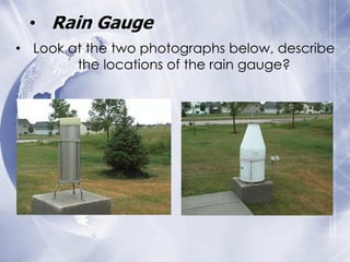 • Rain Gauge
• Look at the two photographs below, describe
        the locations of the rain gauge?
 