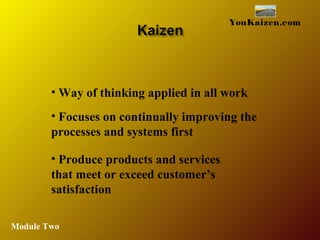 • Way of thinking applied in all work
• Focuses on continually improving the
processes and systems first
• Produce products and services
that meet or exceed customer’s
satisfaction
YouKaizen.com
Module Two
 