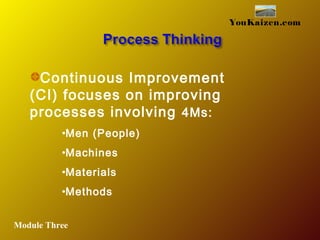 YouKaizen.com
Continuous Improvement
(CI) focuses on improving
processes involving 4Ms:
•Men (People)
•Machines
•Materials
•Methods
Module Three
 