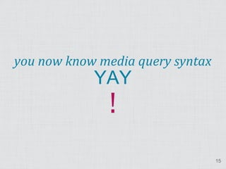 !
you now know media query syntax
            YAY



                                  15
 
