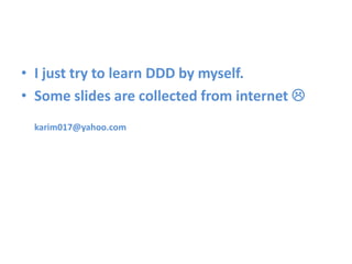 • I just try to learn DDD by myself.
• Some slides are collected from internet 
 karim017@yahoo.com
 